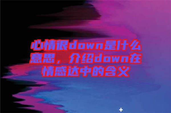 心情很down是什么意思，介紹down在情感達(dá)中的含義