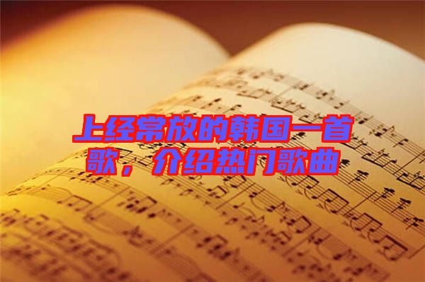 上經(jīng)常放的韓國一首歌，介紹熱門歌曲