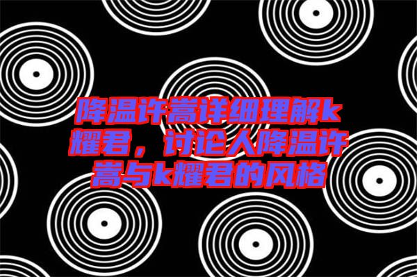 降溫許嵩詳細(xì)理解k耀君，討論人降溫許嵩與k耀君的風(fēng)格