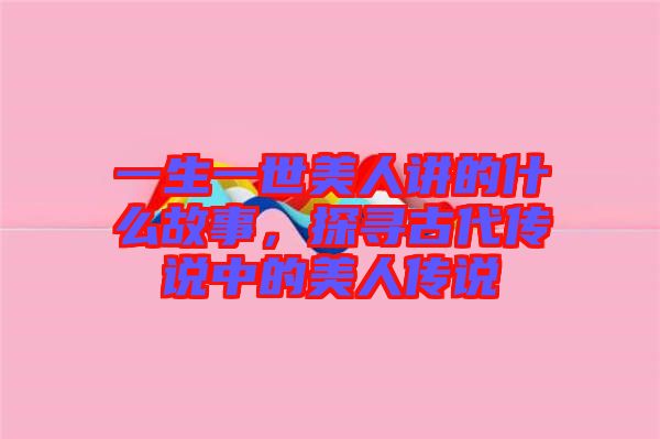 一生一世美人講的什么故事，探尋古代傳說中的美人傳說