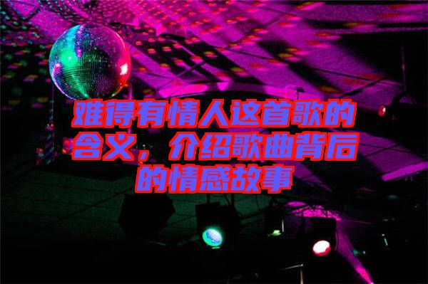 難得有情人這首歌的含義，介紹歌曲背后的情感故事
