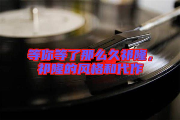 等你等了那么久祁隆，祁隆的風(fēng)格和代作