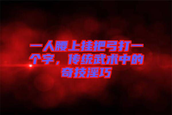 一人腰上掛把弓打一個(gè)字，傳統(tǒng)武術(shù)中的奇技淫巧