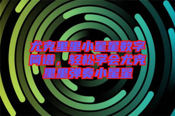 尤克里里小星星數(shù)字簡譜，輕松學(xué)會尤克里里彈奏小星星