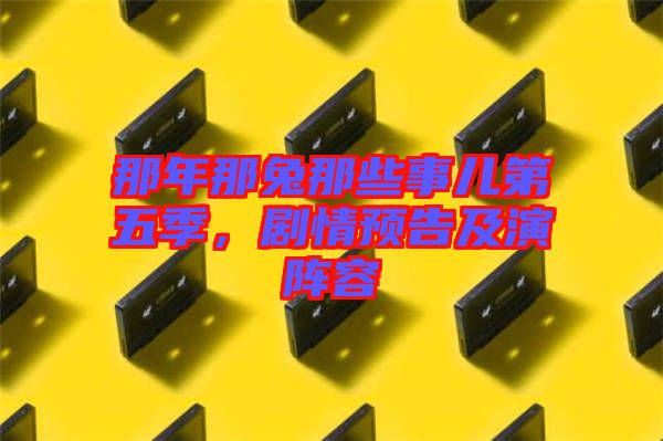 那年那兔那些事兒第五季，劇情預(yù)告及演陣容