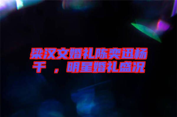梁漢文婚禮陳奕迅楊千嬅，明星婚禮盛況