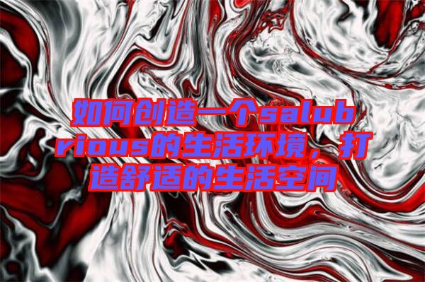 如何創(chuàng)造一個(gè)salubrious的生活環(huán)境，打造舒適的生活空間