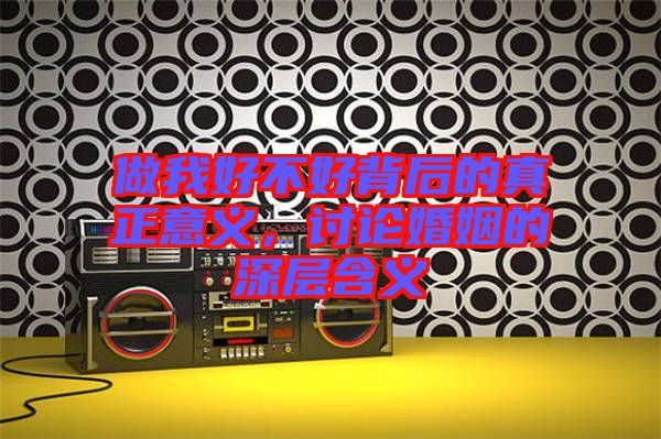 做我好不好背后的真正意義，討論婚姻的深層含義