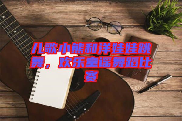 兒歌小熊和洋娃娃跳舞，歡樂童謠舞蹈比賽