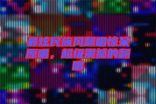 最炫民族風(fēng)翻唱驚呆原唱，超級震撼的翻唱