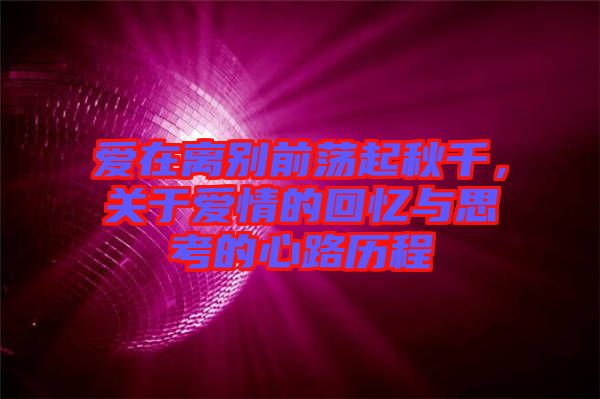愛在離別前蕩起秋千，關(guān)于愛情的回憶與思考的心路歷程