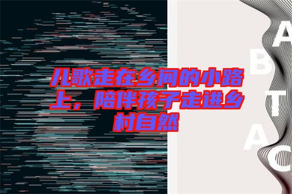 兒歌走在鄉(xiāng)間的小路上，陪伴孩子走進鄉(xiāng)村自然