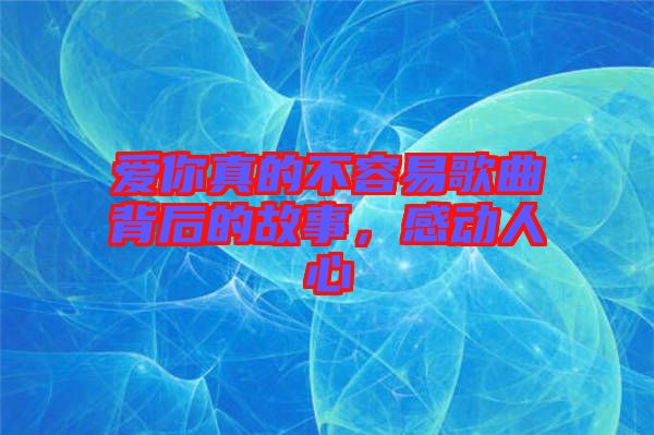 愛(ài)你真的不容易歌曲背后的故事，感動(dòng)人心