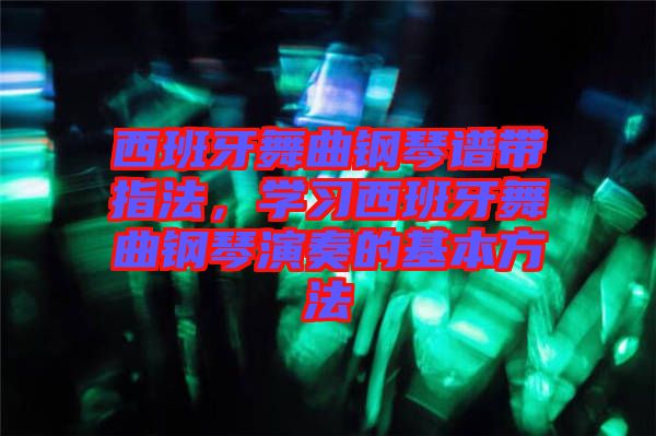 西班牙舞曲鋼琴譜帶指法，學(xué)習(xí)西班牙舞曲鋼琴演奏的基本方法
