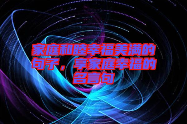 家庭和睦幸福美滿的句子，享家庭幸福的名言句