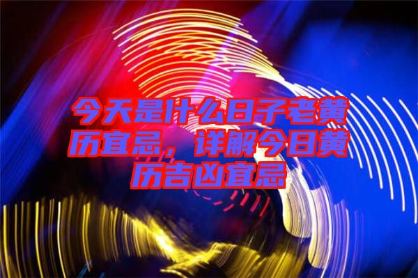 今天是什么日子老黃歷宜忌，詳解今日黃歷吉兇宜忌