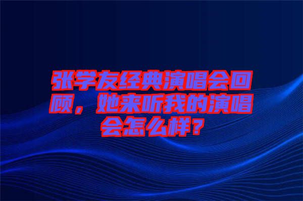 張學友經(jīng)典演唱會回顧，她來聽我的演唱會怎么樣？