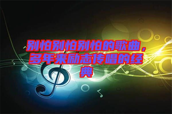 別怕別怕別怕的歌曲，多年來勵志傳唱的經(jīng)典