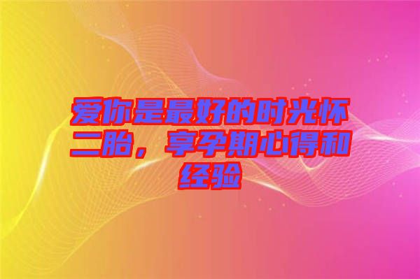 愛你是最好的時(shí)光懷二胎，享孕期心得和經(jīng)驗(yàn)