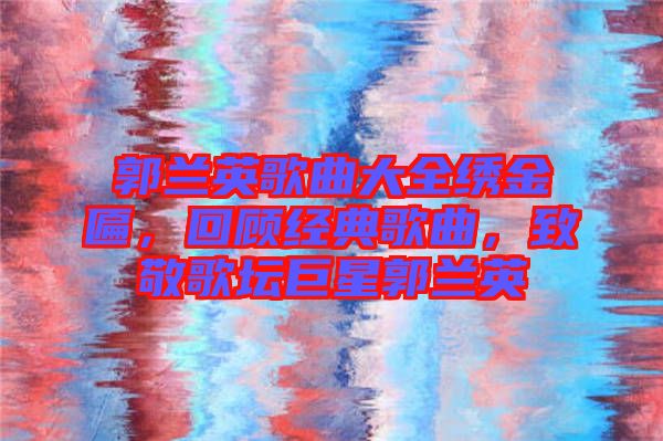 郭蘭英歌曲大全繡金匾，回顧經(jīng)典歌曲，致敬歌壇巨星郭蘭英