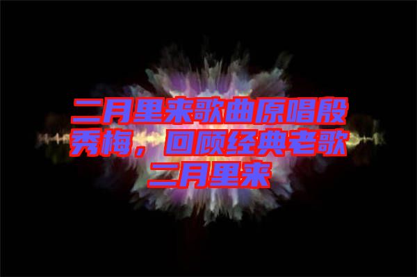 二月里來(lái)歌曲原唱殷秀梅，回顧經(jīng)典老歌二月里來(lái)