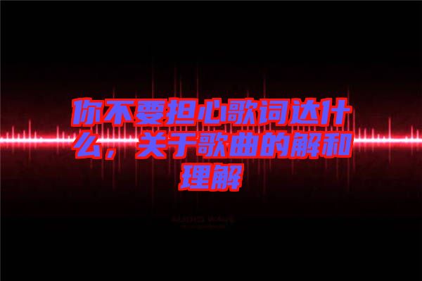 你不要擔心歌詞達什么，關于歌曲的解和理解