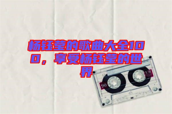 楊鈺瑩的歌曲大全100，享受楊鈺瑩的世界