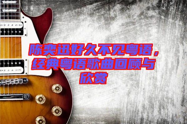 陳奕迅好久不見粵語，經(jīng)典粵語歌曲回顧與欣賞