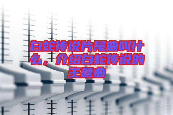白蛇傳說片尾曲叫什么，介紹白蛇傳說的主題曲