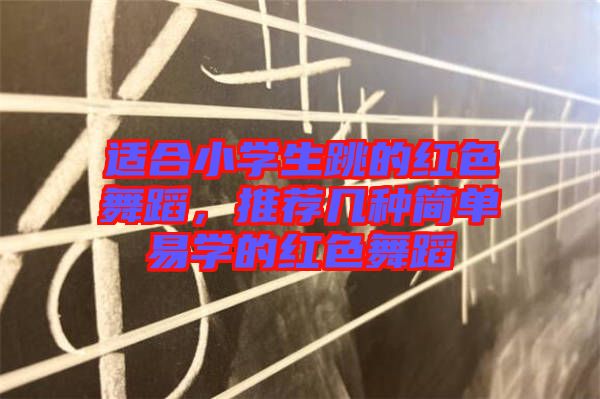 適合小學(xué)生跳的紅色舞蹈，推薦幾種簡單易學(xué)的紅色舞蹈