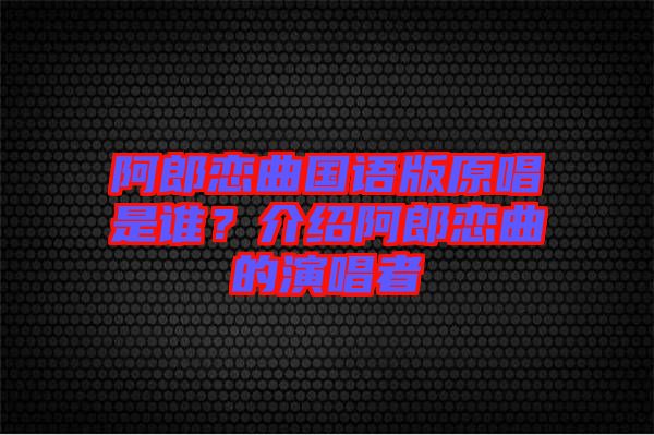 阿郎戀曲國語版原唱是誰？介紹阿郎戀曲的演唱者