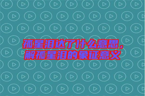孤星淚達了什么意思，解孤星淚的象征意義