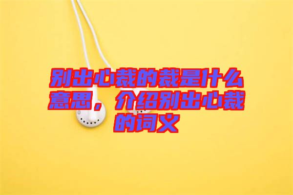 別出心裁的裁是什么意思，介紹別出心裁的詞義
