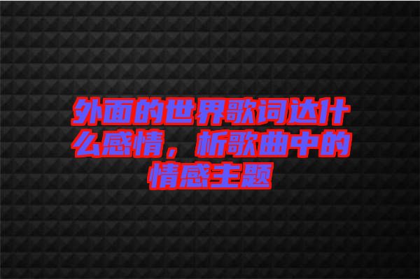 外面的世界歌詞達(dá)什么感情，析歌曲中的情感主題