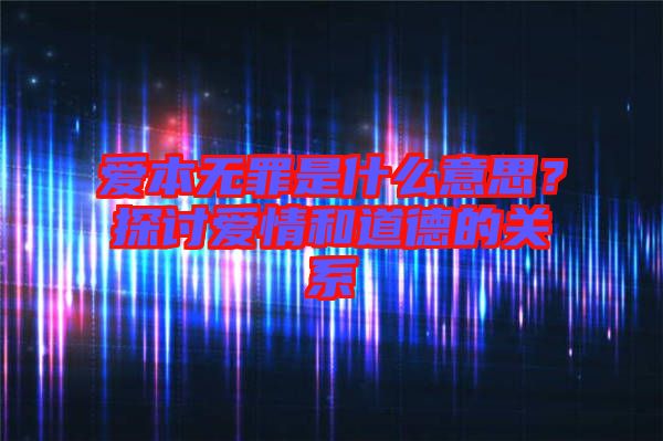 愛本無罪是什么意思？探討愛情和道德的關(guān)系