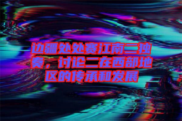 邊疆處處賽江南二獨(dú)奏，討論二在西部地區(qū)的傳承和發(fā)展
