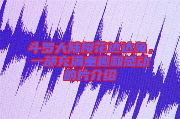 斗羅大陸櫻花達(dá)達(dá)兔，一部充滿(mǎn)童趣和感動(dòng)的片介紹
