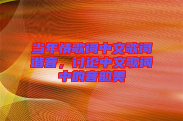 當(dāng)年情歌詞中文歌詞諧音，討論中文歌詞中的音韻美