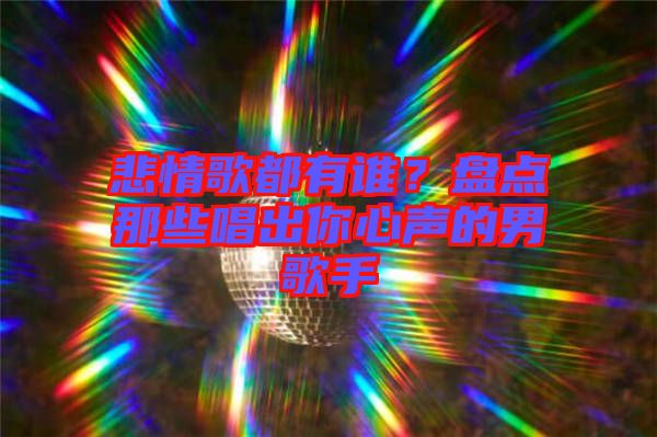 悲情歌都有誰(shuí)？盤(pán)點(diǎn)那些唱出你心聲的男歌手