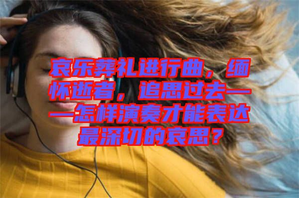 哀樂葬禮進行曲，緬懷逝者，追思過去——怎樣演奏才能表達最深切的哀思？