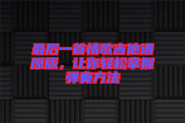 最后一首情歌吉他譜原版，讓你輕松掌握彈奏方法
