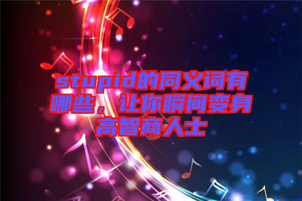stupid的同義詞有哪些，讓你瞬間變身高智商人士