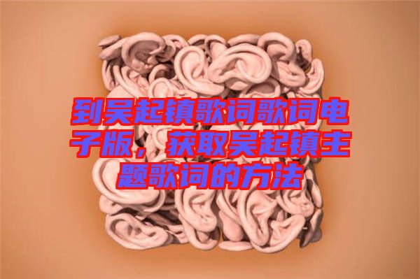到吳起鎮(zhèn)歌詞歌詞電子版，獲取吳起鎮(zhèn)主題歌詞的方法