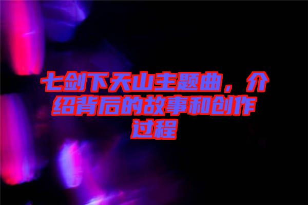 七劍下天山主題曲，介紹背后的故事和創(chuàng)作過程
