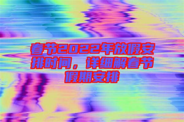 春節(jié)2022年放假安排時(shí)間，詳細(xì)解春節(jié)假期安排