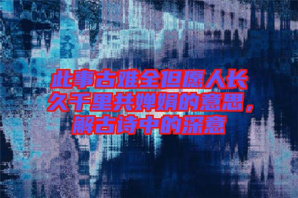 此事古難全但愿人長(zhǎng)久千里共嬋娟的意思，解古詩(shī)中的深意