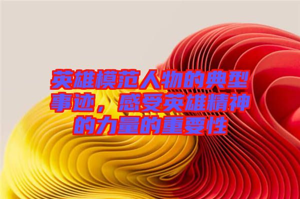 英雄模范人物的典型事跡，感受英雄精神的力量的重要性