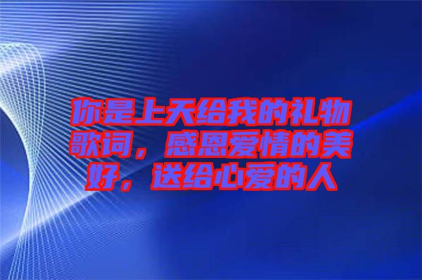 你是上天給我的禮物歌詞，感恩愛(ài)情的美好，送給心愛(ài)的人