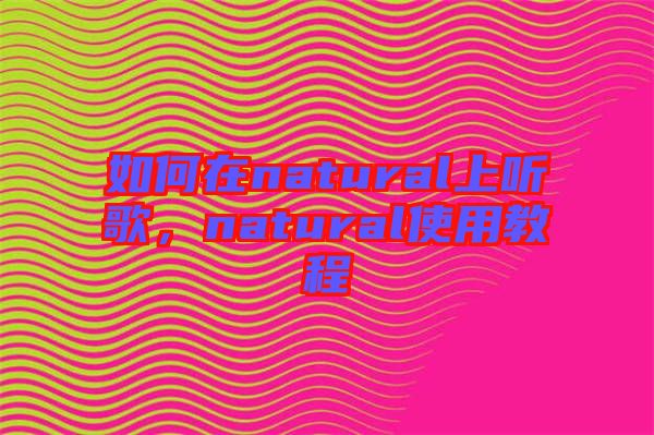 如何在natural上聽歌，natural使用教程