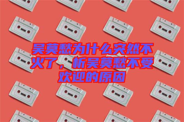 吳莫愁為什么突然不火了，析吳莫愁不受歡迎的原因